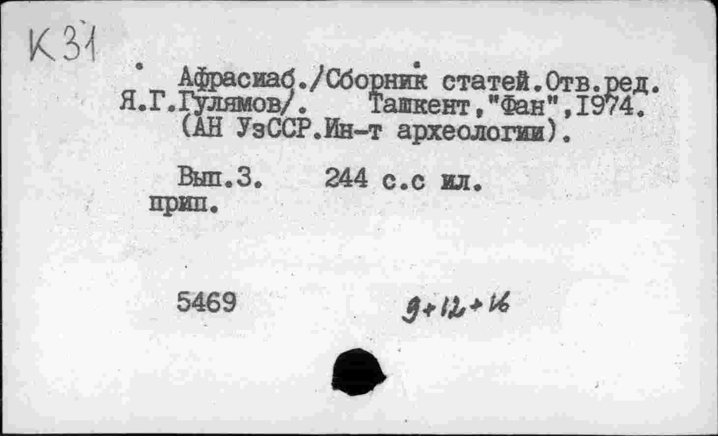 ﻿О
„ „ Афрасиаб./Сборник статей.Отв Я.Г.Гулямов/.	Ташкент,"Фан",I
(АН УзССР.Ин-т археологии).
Вып.З. 244 с.с ил. прип.
5469